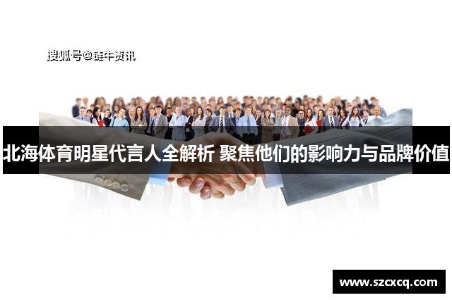 北海体育明星代言人全解析 聚焦他们的影响力与品牌价值