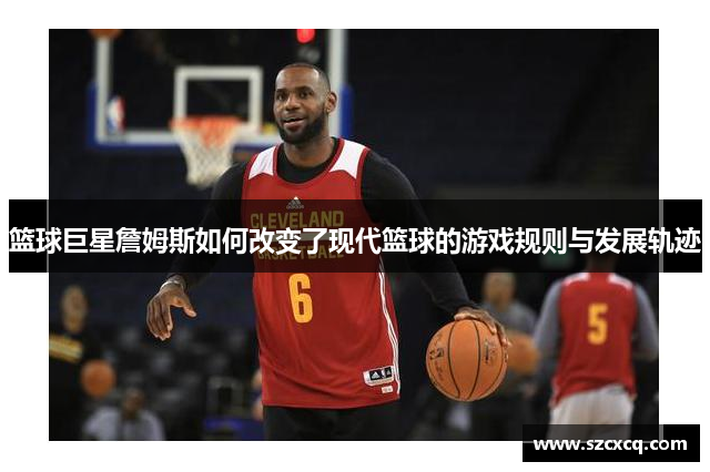 篮球巨星詹姆斯如何改变了现代篮球的游戏规则与发展轨迹