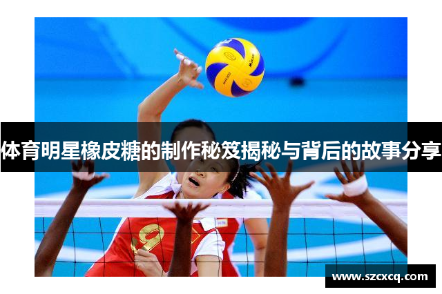 体育明星橡皮糖的制作秘笈揭秘与背后的故事分享