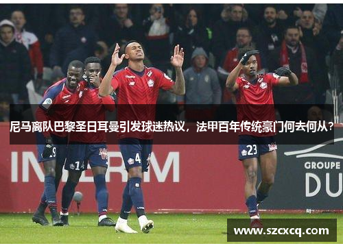 尼马离队巴黎圣日耳曼引发球迷热议，法甲百年传统豪门何去何从？
