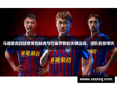 马德里竞技球星受伤缺席与巴塞罗那的关键战役，球队前景堪忧