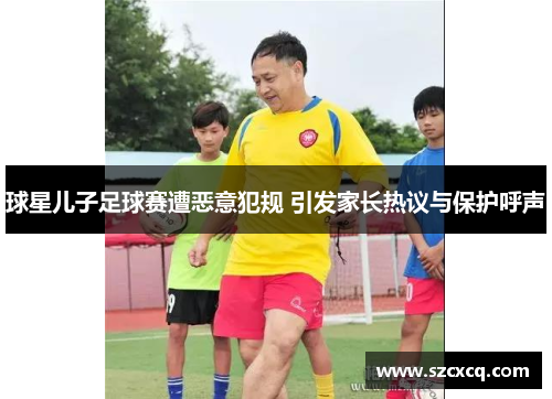球星儿子足球赛遭恶意犯规 引发家长热议与保护呼声