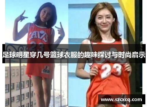 足球明星穿几号篮球衣服的趣味探讨与时尚启示