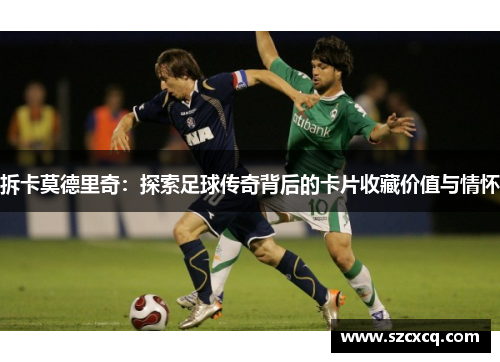 拆卡莫德里奇：探索足球传奇背后的卡片收藏价值与情怀