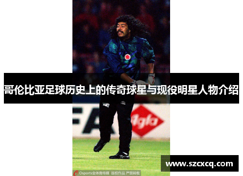 哥伦比亚足球历史上的传奇球星与现役明星人物介绍