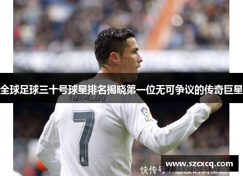 全球足球三十号球星排名揭晓第一位无可争议的传奇巨星