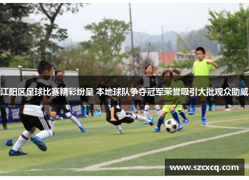 江阳区足球比赛精彩纷呈 本地球队争夺冠军荣誉吸引大批观众助威
