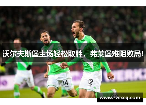 沃尔夫斯堡主场轻松取胜，弗莱堡难阻败局！