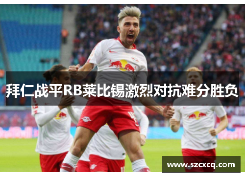 拜仁战平RB莱比锡激烈对抗难分胜负