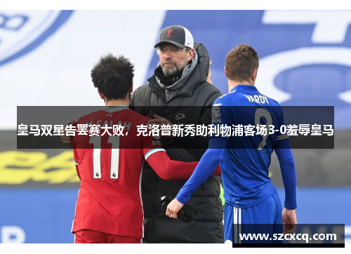 皇马双星告罢赛大败，克洛普新秀助利物浦客场3-0羞辱皇马
